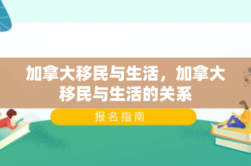 加拿大移民与生活，加拿大移民与生活的关系