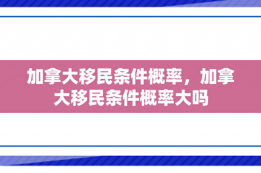 加拿大移民条件概率，加拿大移民条件概率大吗
