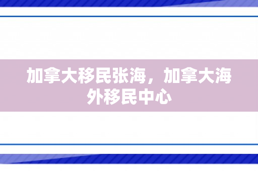 加拿大移民张海，加拿大海外移民中心