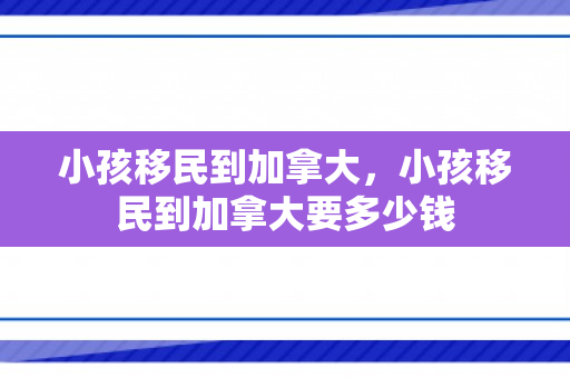 小孩移民到加拿大，小孩移民到加拿大要多少钱