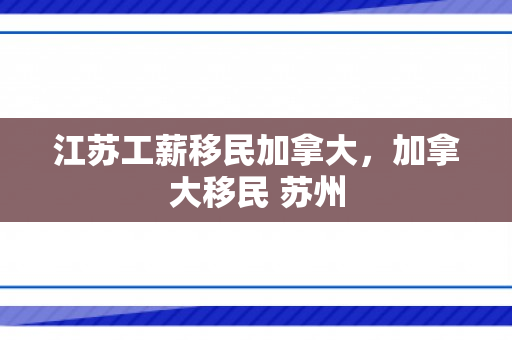 江苏工薪移民加拿大，加拿大移民 苏州