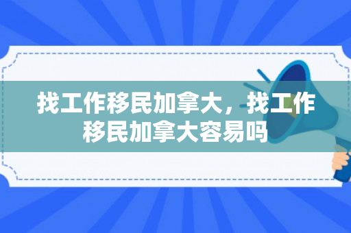 找工作移民加拿大，找工作移民加拿大容易吗