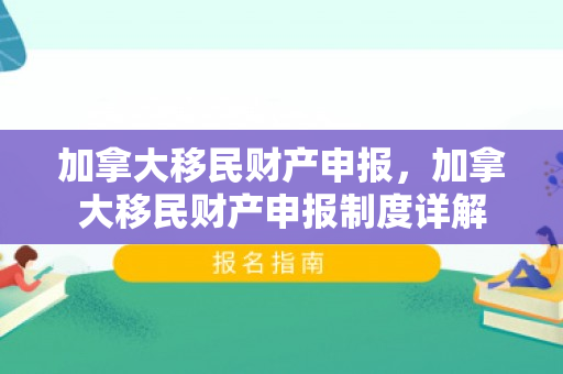 加拿大移民财产申报，加拿大移民财产申报制度详解