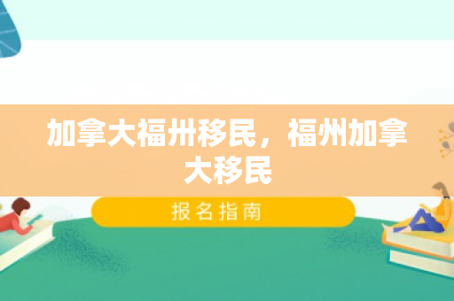 加拿大福卅移民，福州加拿大移民