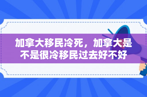 加拿大移民冷死，加拿大是不是很冷移民过去好不好