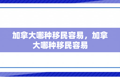 加拿大哪种移民容易，加拿大哪种移民容易