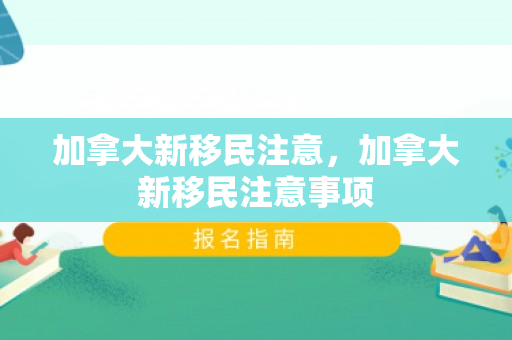 加拿大新移民注意，加拿大新移民注意事项