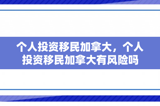 个人投资移民加拿大，个人投资移民加拿大有风险吗