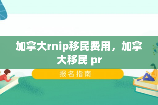 加拿大rnip移民费用，加拿大移民 pr