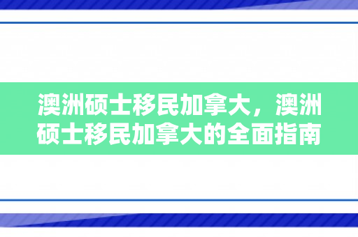 澳洲硕士移民加拿大，澳洲硕士移民加拿大的全面指南