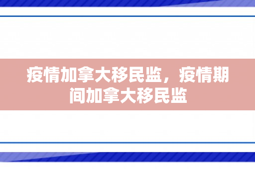 疫情加拿大移民监，疫情期间加拿大移民监