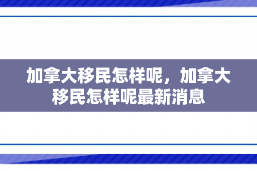 加拿大移民怎样呢，加拿大移民怎样呢最新消息