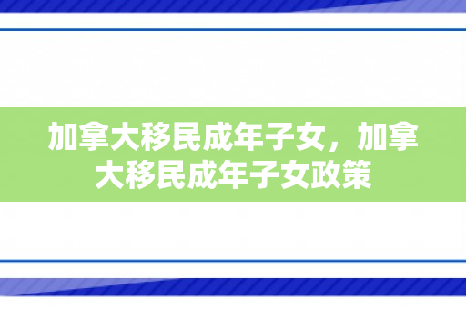 加拿大移民成年子女，加拿大移民成年子女政策