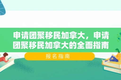 申请团聚移民加拿大，申请团聚移民加拿大的全面指南
