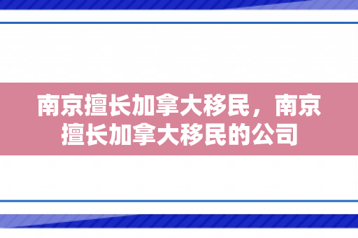 南京擅长加拿大移民，南京擅长加拿大移民的公司
