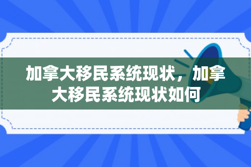 加拿大移民系统现状，加拿大移民系统现状如何