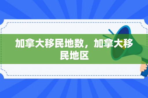 加拿大移民地数，加拿大移民地区