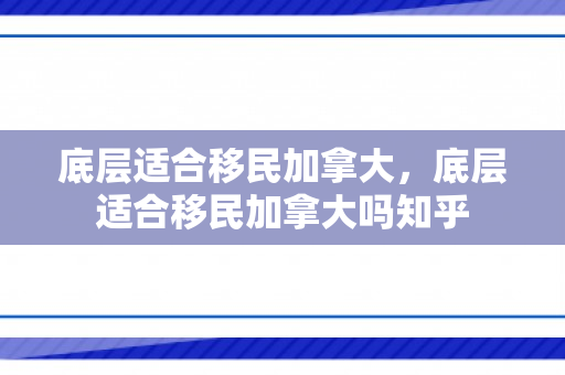 底层适合移民加拿大，底层适合移民加拿大吗知乎