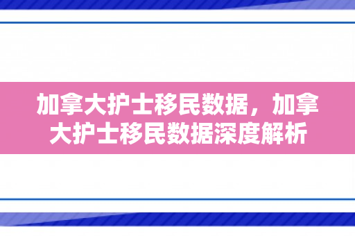 加拿大护士移民数据，加拿大护士移民数据深度解析