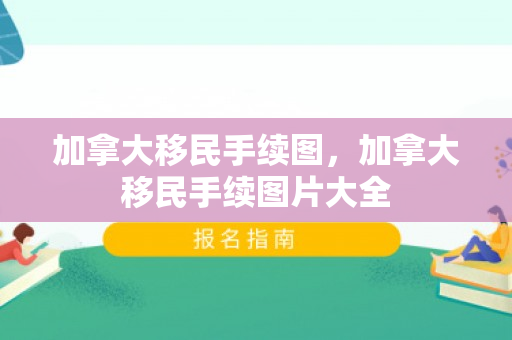 加拿大移民手续图，加拿大移民手续图片大全