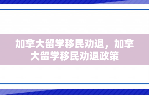 加拿大留学移民劝退，加拿大留学移民劝退政策