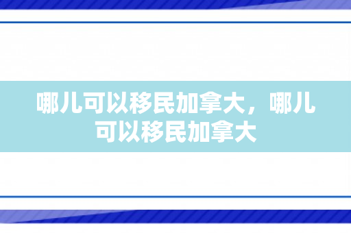 哪儿可以移民加拿大，哪儿可以移民加拿大