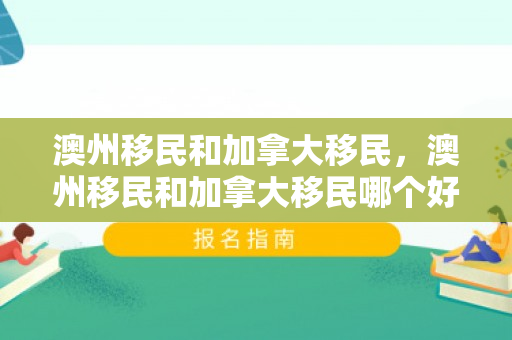 澳州移民和加拿大移民，澳州移民和加拿大移民哪个好