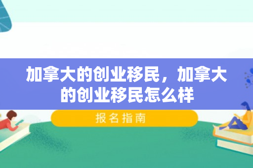 加拿大的创业移民，加拿大的创业移民怎么样