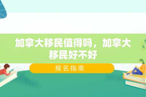 加拿大移民值得吗，加拿大移民好不好