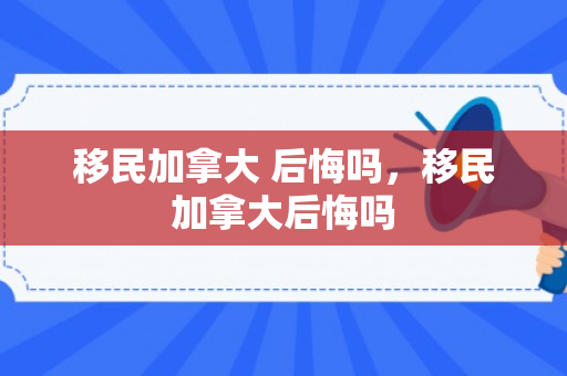 移民加拿大 后悔吗，移民加拿大后悔吗