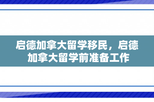 启德加拿大留学移民，启德 加拿大留学前准备工作
