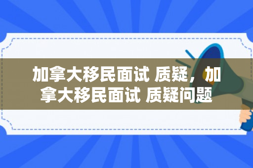 加拿大移民面试 质疑，加拿大移民面试 质疑问题