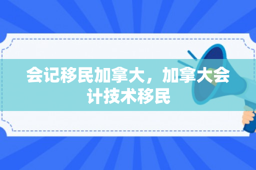 会记移民加拿大，加拿大会计技术移民