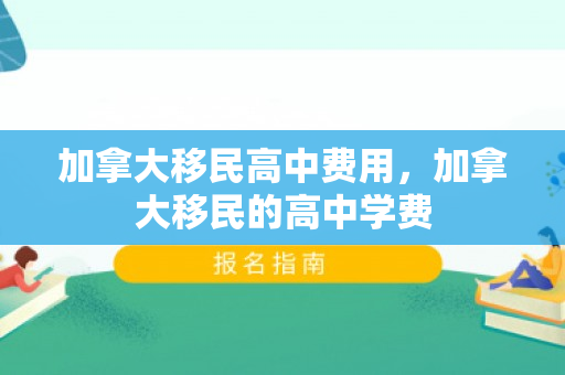加拿大移民高中费用，加拿大移民的高中学费