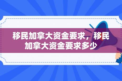 移民加拿大资金要求，移民加拿大资金要求多少