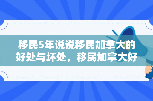 移民5年说说移民加拿大的好处与坏处，移民加拿大好处和坏处