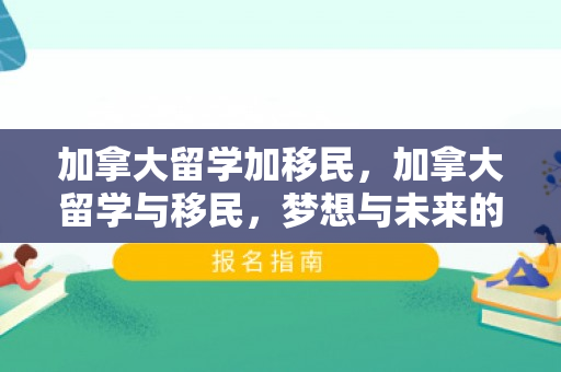 加拿大留学加移民，加拿大留学与移民，梦想与未来的交汇点