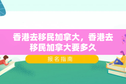 香港去移民加拿大，香港去移民加拿大要多久
