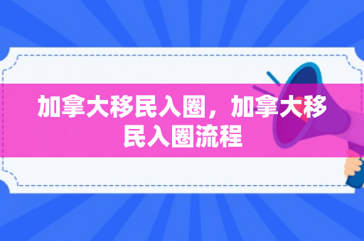 加拿大移民入圈，加拿大移民入圈流程
