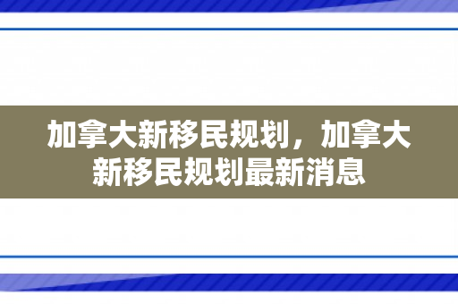加拿大新移民规划，加拿大新移民规划最新消息
