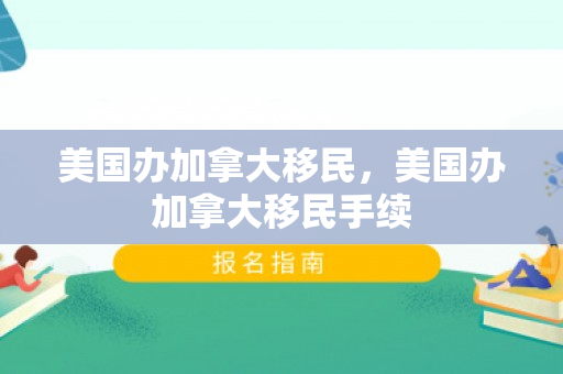 美国办加拿大移民，美国办加拿大移民手续