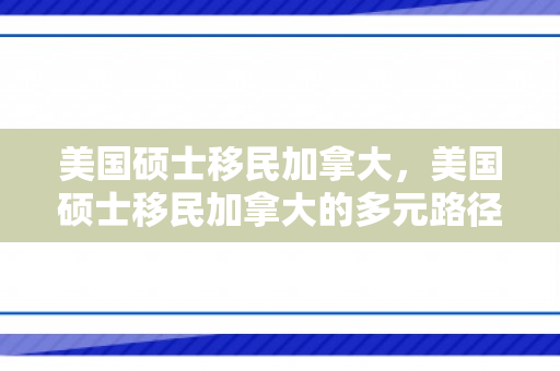美国硕士移民加拿大，美国硕士移民加拿大的多元路径与机遇挑战