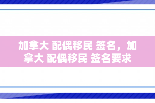 加拿大 配偶移民 签名，加拿大 配偶移民 签名要求