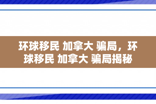 环球移民 加拿大 骗局，环球移民 加拿大 骗局揭秘