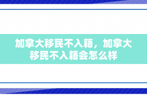 加拿大移民不入籍，加拿大移民不入籍会怎么样