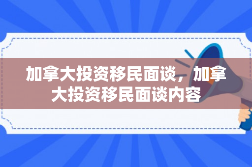 加拿大投资移民面谈，加拿大投资移民面谈内容