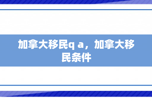 加拿大移民q a，加拿大移民条件