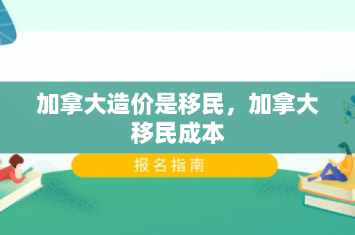 加拿大造价是移民，加拿大移民成本