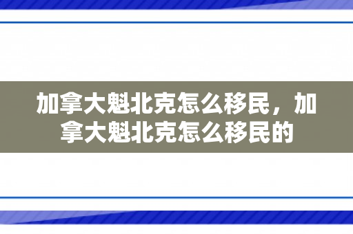 加拿大魁北克怎么移民，加拿大魁北克怎么移民的
