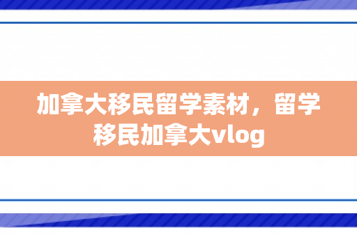 加拿大移民留学素材，留学移民加拿大vlog